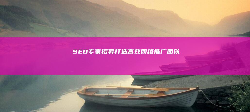 SEO专家招募：打造高效网络推广团队